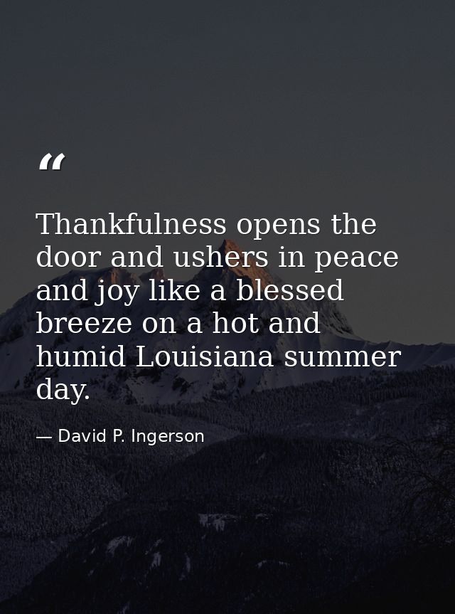 Thankfulness opens the door and ushers in peace and joy like a blessed breeze on a hot and humid Louisiana summer day. — David P. Ingerson