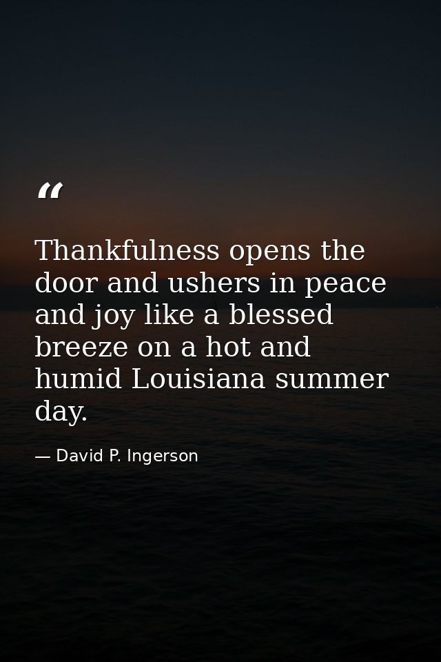 Thankfulness opens the door and ushers in peace and joy like a blessed breeze on a hot and humid Louisiana summer day. — David P. Ingerson