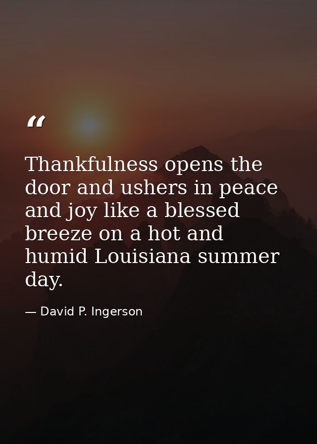 Thankfulness opens the door and ushers in peace and joy like a blessed breeze on a hot and humid Louisiana summer day. — David P. Ingerson