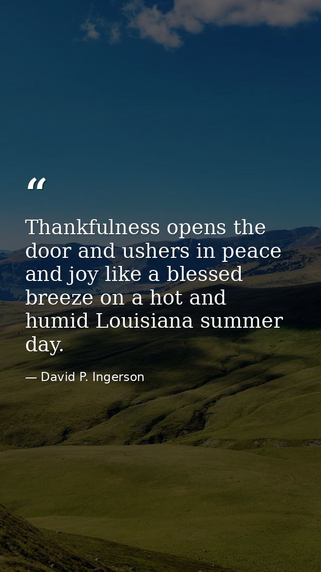Thankfulness opens the door and ushers in peace and joy like a blessed breeze on a hot and humid Louisiana summer day. — David P. Ingerson