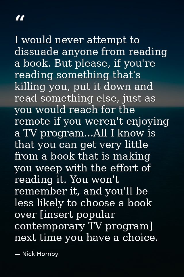 I would never attempt to dissuade anyone from reading a book. But please, if you're reading something that's killing you — Nick Hornby