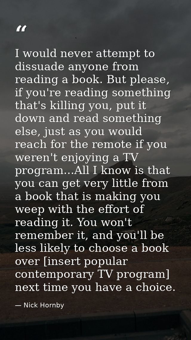 I would never attempt to dissuade anyone from reading a book. But please, if you're reading something that's killing you — Nick Hornby