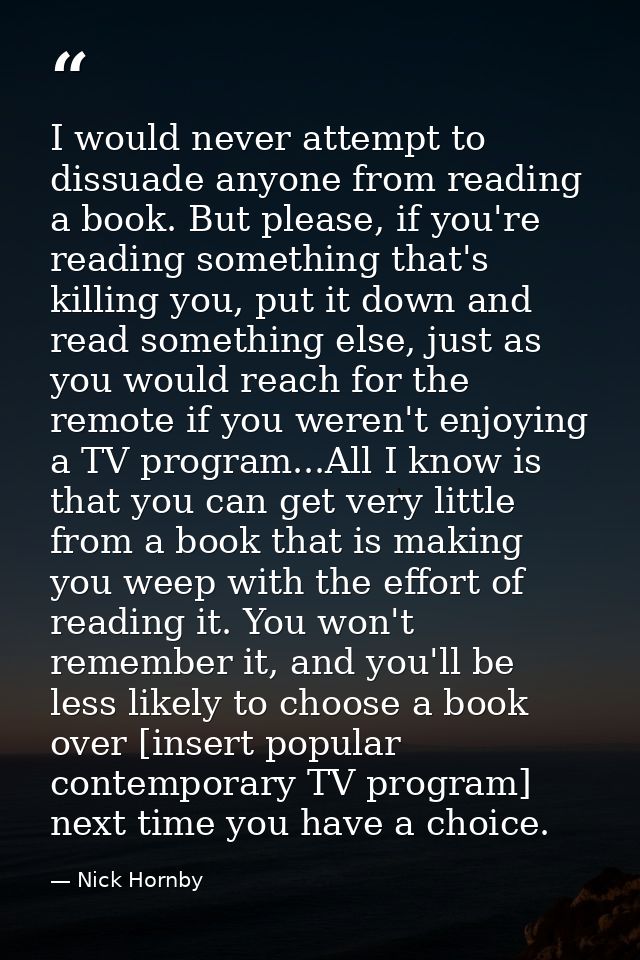 I would never attempt to dissuade anyone from reading a book. But please, if you're reading something that's killing you — Nick Hornby