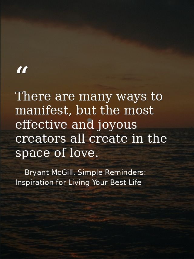 There are many ways to manifest, but the most effective and joyous creators all create in the space of love. — Bryant McGill, Simple Reminders: Inspiration for Living Your Best Life