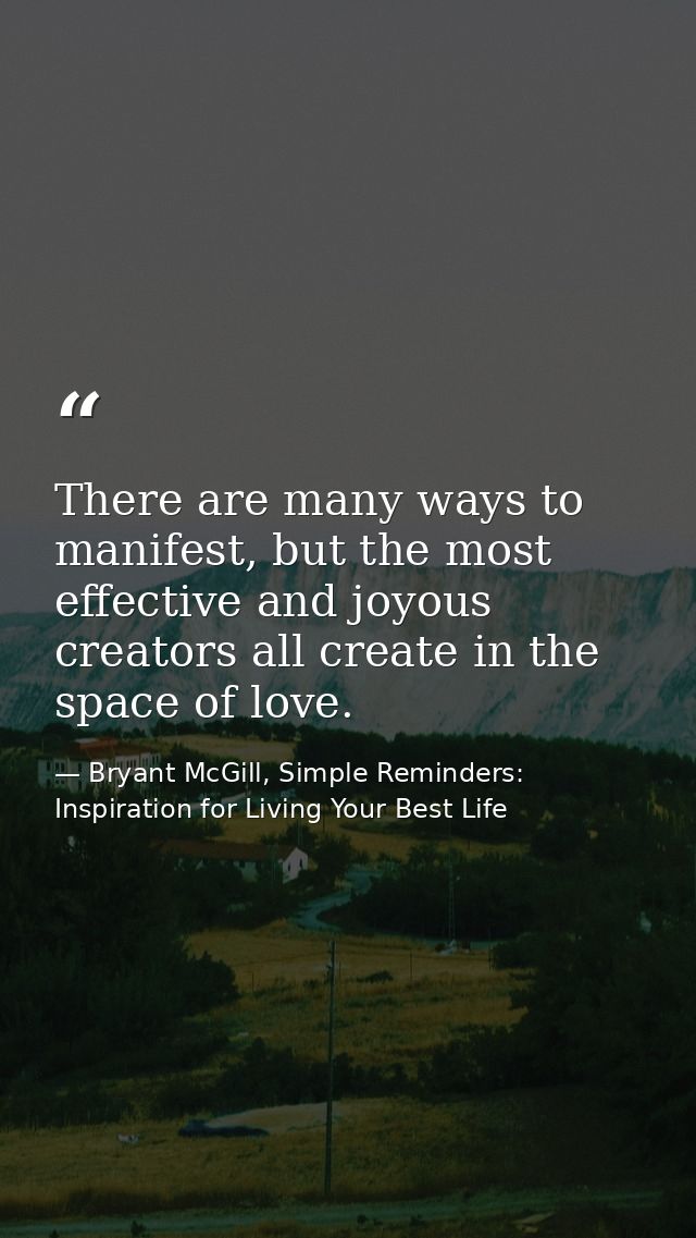 There are many ways to manifest, but the most effective and joyous creators all create in the space of love. — Bryant McGill, Simple Reminders: Inspiration for Living Your Best Life