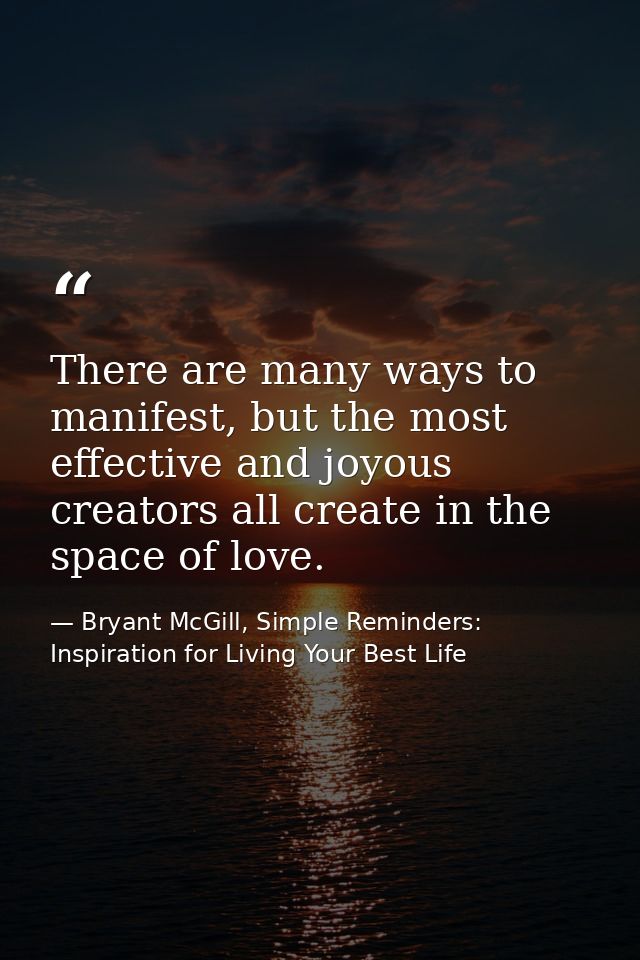 There are many ways to manifest, but the most effective and joyous creators all create in the space of love. — Bryant McGill, Simple Reminders: Inspiration for Living Your Best Life