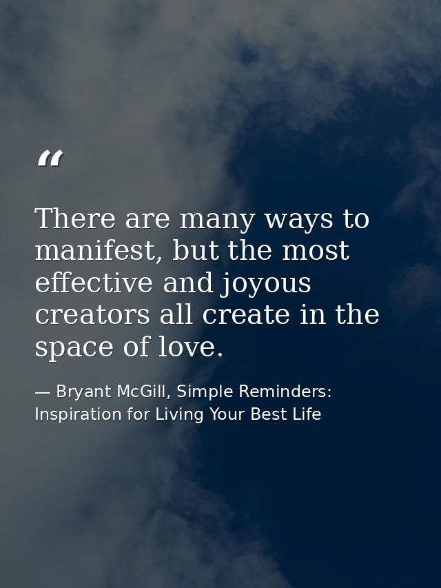 There are many ways to manifest, but the most effective and joyous creators all create in the space of love. — Bryant McGill, Simple Reminders: Inspiration for Living Your Best Life
