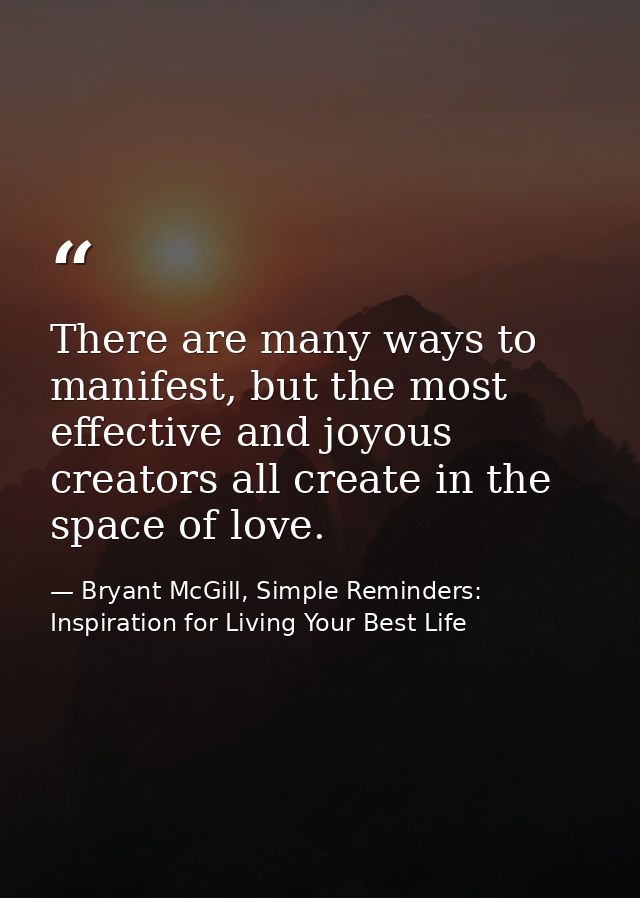 There are many ways to manifest, but the most effective and joyous creators all create in the space of love. — Bryant McGill, Simple Reminders: Inspiration for Living Your Best Life