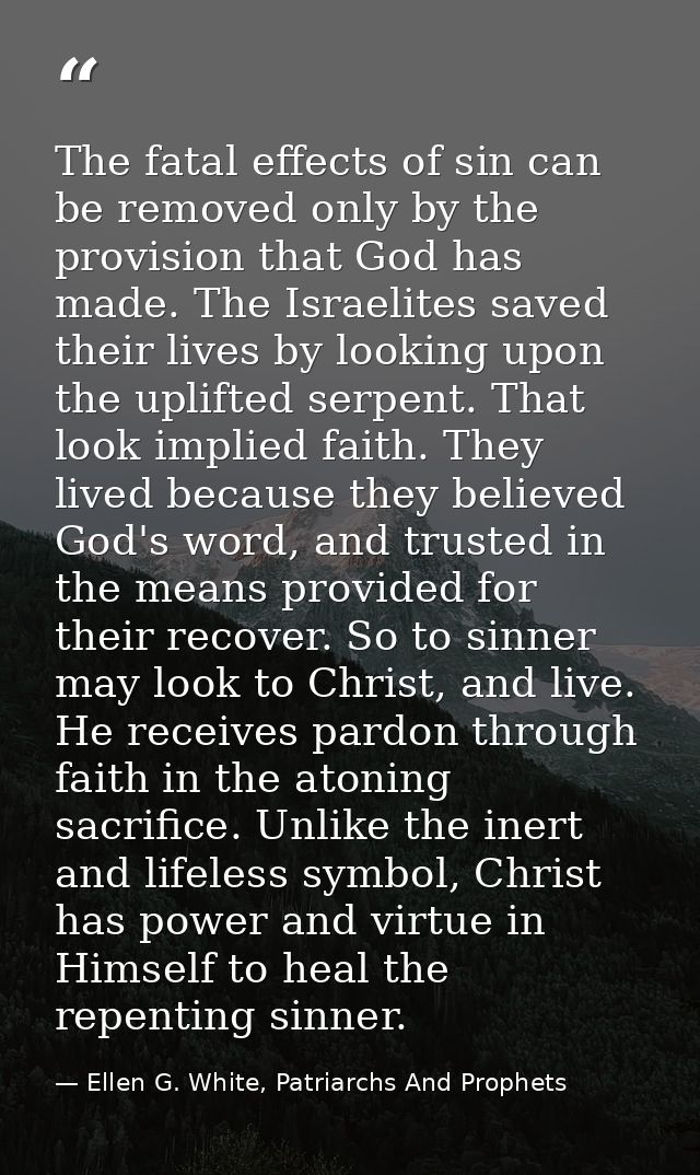 The fatal effects of sin can be removed only by the provision that God has made. The Israelites saved their lives by loo — Ellen G. White, Patriarchs And Prophets