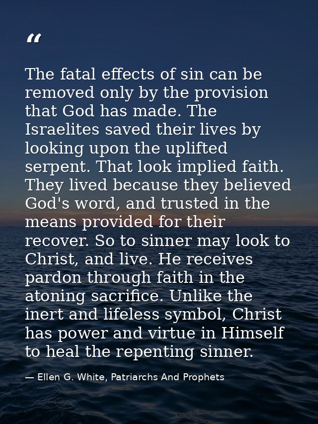 The fatal effects of sin can be removed only by the provision that God has made. The Israelites saved their lives by loo — Ellen G. White, Patriarchs And Prophets