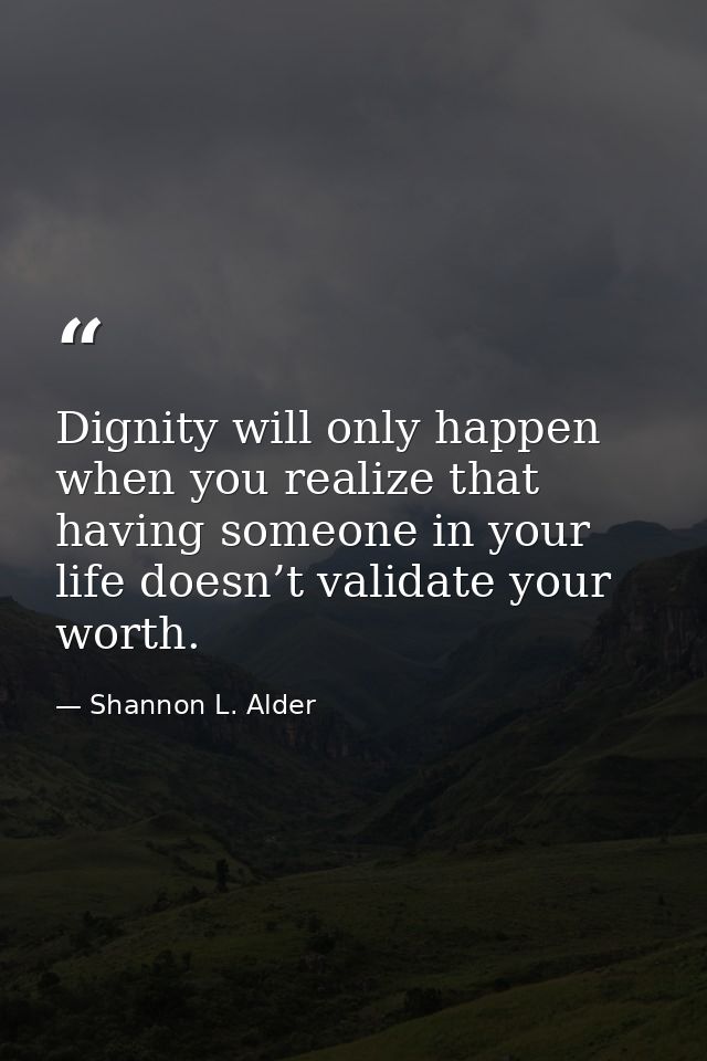 Dignity will only happen when you realize that having someone in your life doesn’t validate your worth. — Shannon L. Alder