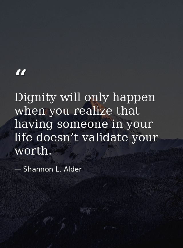 Dignity will only happen when you realize that having someone in your life doesn’t validate your worth. — Shannon L. Alder