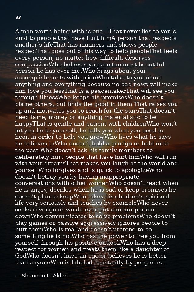 A man worth being with is one…That never lies to youIs kind to people that have hurt himA person that respects another’s — Shannon L. Alder