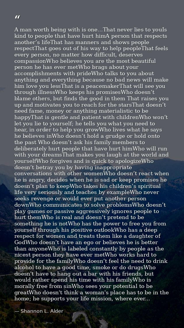 A man worth being with is one…That never lies to youIs kind to people that have hurt himA person that respects another’s — Shannon L. Alder
