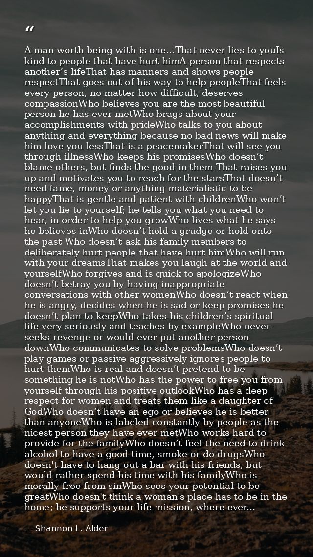 A man worth being with is one…That never lies to youIs kind to people that have hurt himA person that respects another’s — Shannon L. Alder