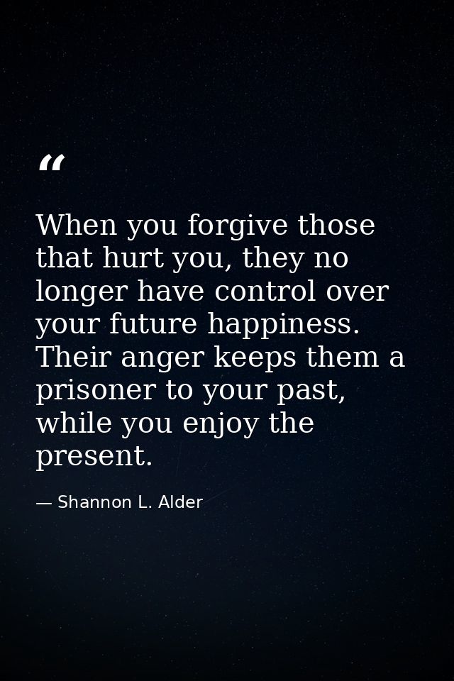 When you forgive those that hurt you, they no longer have control over your future happiness. Their anger keeps them a p — Shannon L. Alder