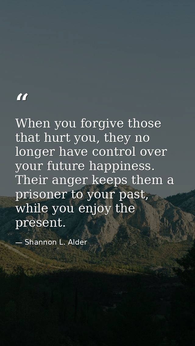 When you forgive those that hurt you, they no longer have control over your future happiness. Their anger keeps them a p — Shannon L. Alder