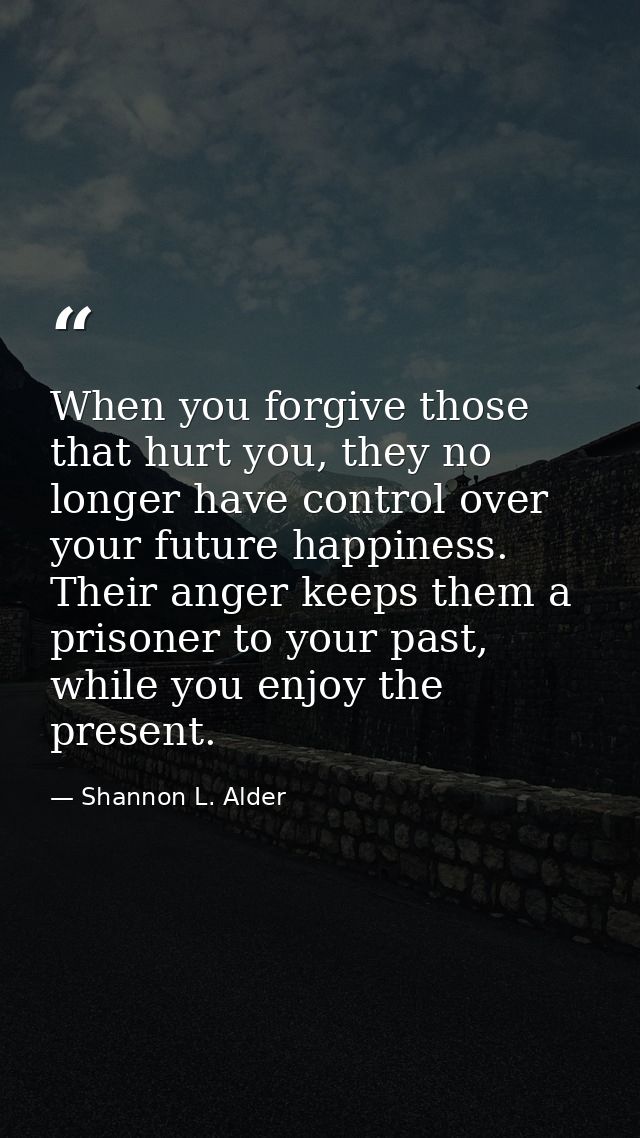 When you forgive those that hurt you, they no longer have control over your future happiness. Their anger keeps them a p — Shannon L. Alder