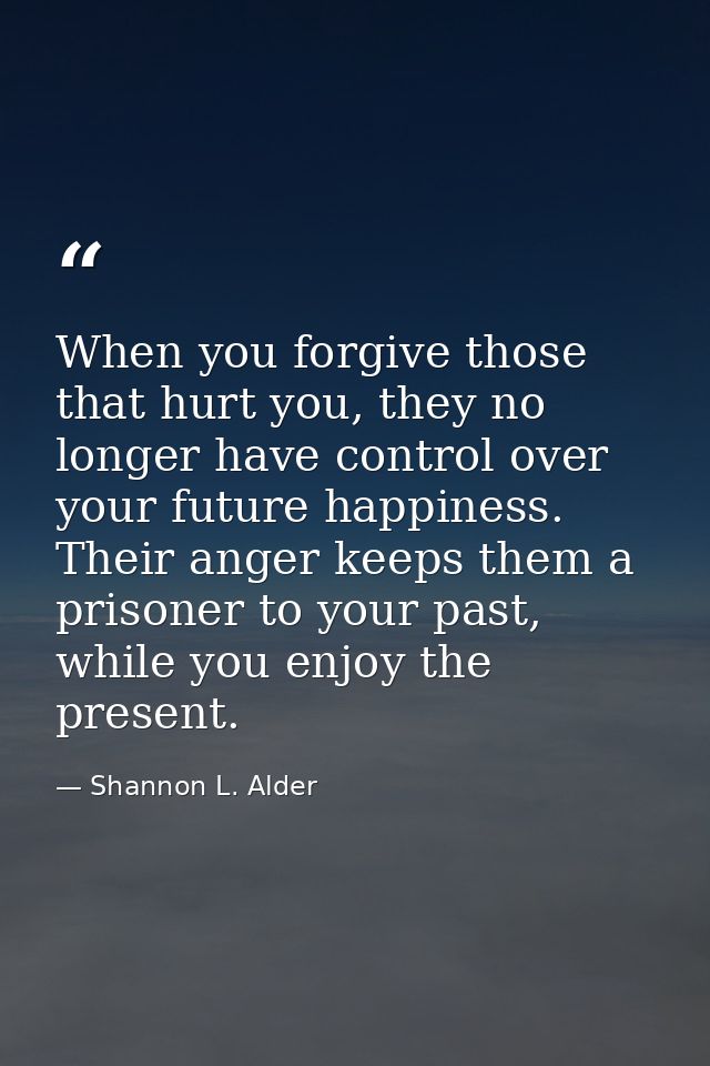 When you forgive those that hurt you, they no longer have control over your future happiness. Their anger keeps them a p — Shannon L. Alder