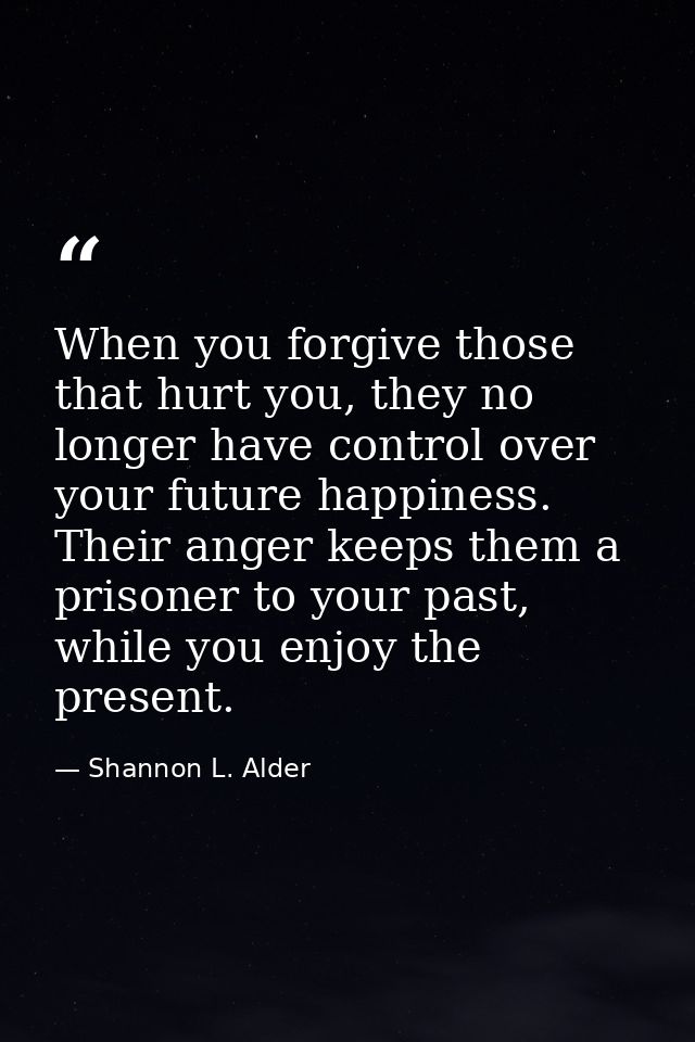 When you forgive those that hurt you, they no longer have control over your future happiness. Their anger keeps them a p — Shannon L. Alder