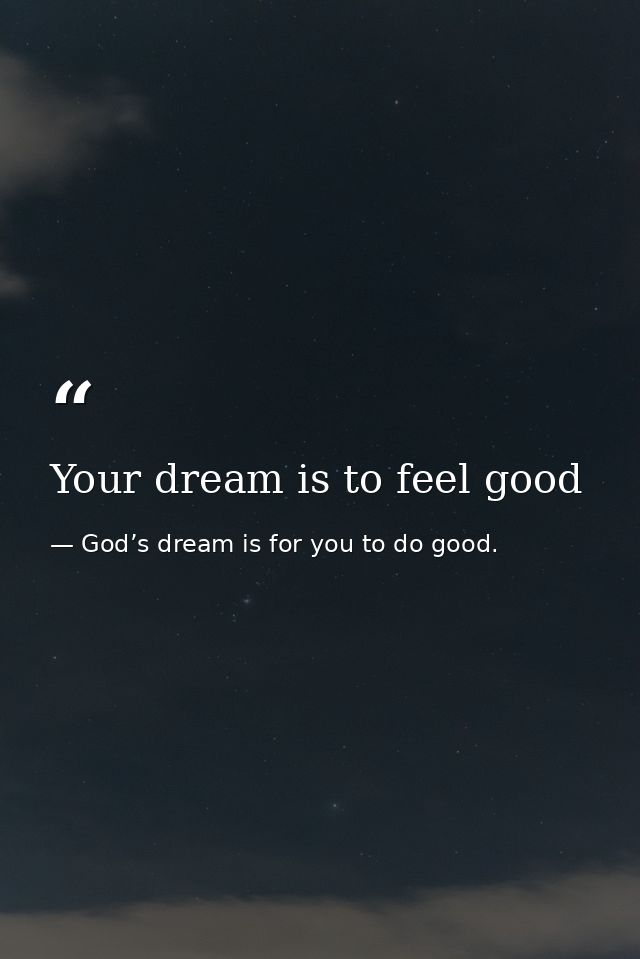 Your dream is to feel good — God’s dream is for you to do good.