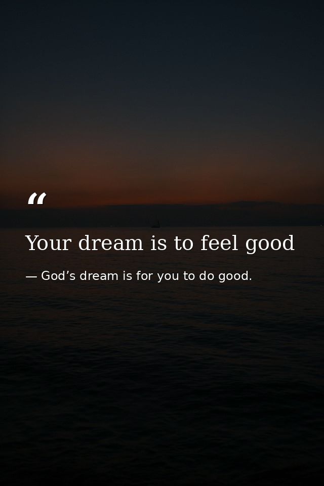 Your dream is to feel good — God’s dream is for you to do good.