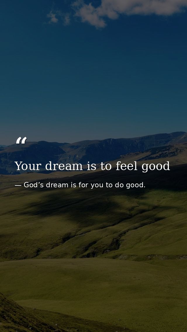 Your dream is to feel good — God’s dream is for you to do good.