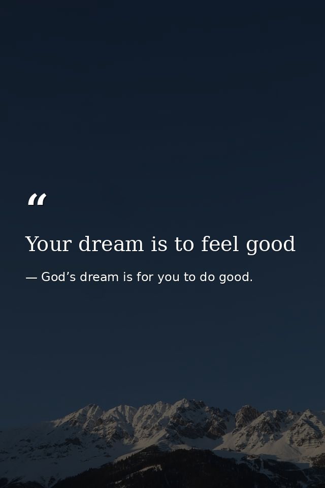 Your dream is to feel good — God’s dream is for you to do good.