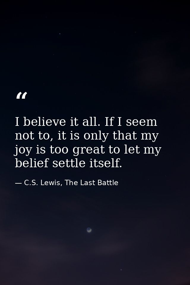 I believe it all. If I seem not to, it is only that my joy is too great to let my belief settle itself. — C.S. Lewis, The Last Battle