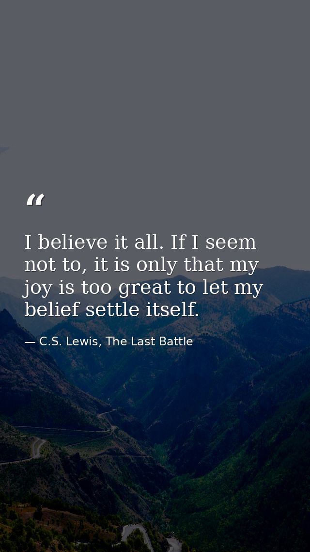 I believe it all. If I seem not to, it is only that my joy is too great to let my belief settle itself. — C.S. Lewis, The Last Battle