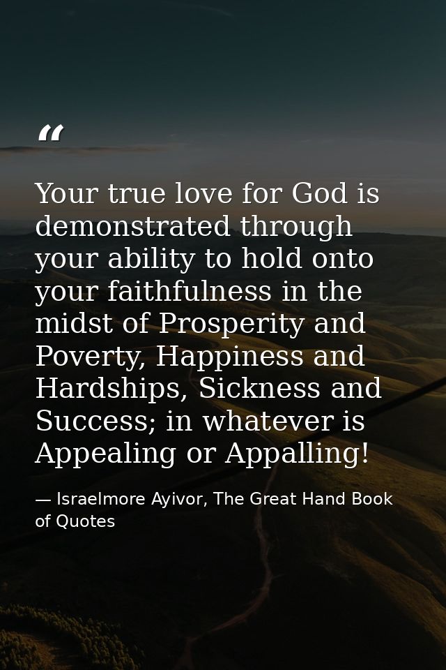 Your true love for God is demonstrated through your ability to hold onto your faithfulness in the midst of Prosperity an — Israelmore Ayivor, The Great Hand Book of Quotes