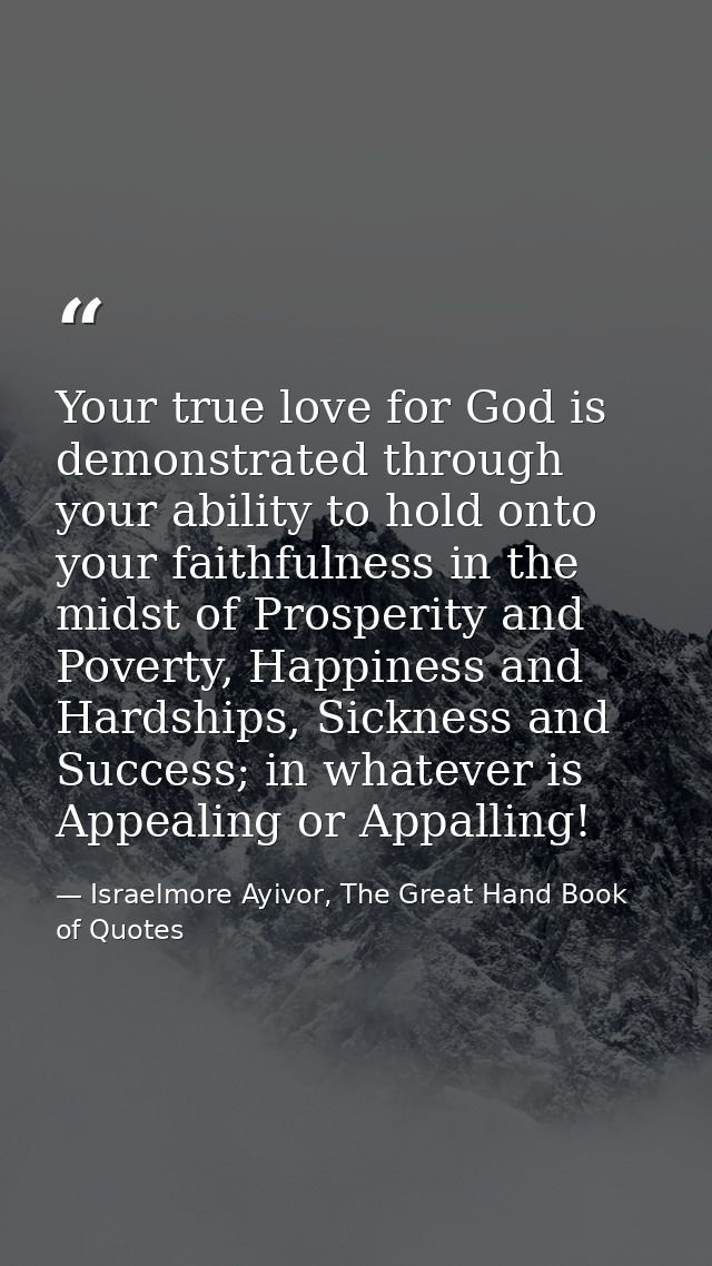 Your true love for God is demonstrated through your ability to hold onto your faithfulness in the midst of Prosperity an — Israelmore Ayivor, The Great Hand Book of Quotes