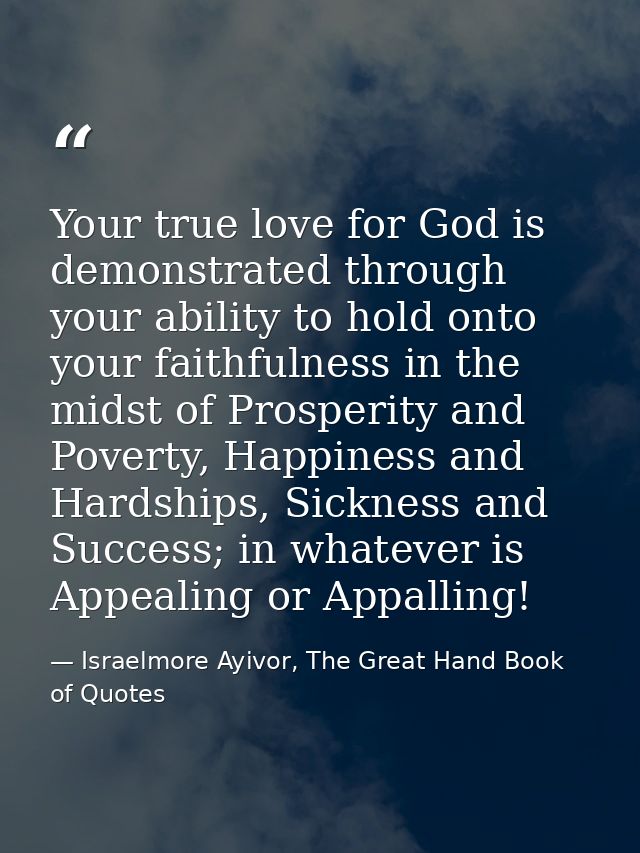 Your true love for God is demonstrated through your ability to hold onto your faithfulness in the midst of Prosperity an — Israelmore Ayivor, The Great Hand Book of Quotes