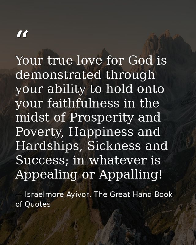 Your true love for God is demonstrated through your ability to hold onto your faithfulness in the midst of Prosperity an — Israelmore Ayivor, The Great Hand Book of Quotes