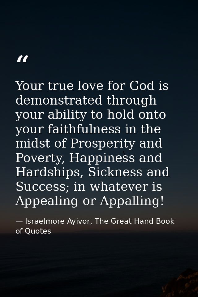 Your true love for God is demonstrated through your ability to hold onto your faithfulness in the midst of Prosperity an — Israelmore Ayivor, The Great Hand Book of Quotes