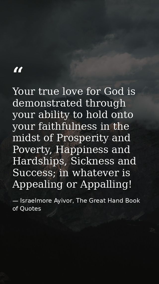 Your true love for God is demonstrated through your ability to hold onto your faithfulness in the midst of Prosperity an — Israelmore Ayivor, The Great Hand Book of Quotes