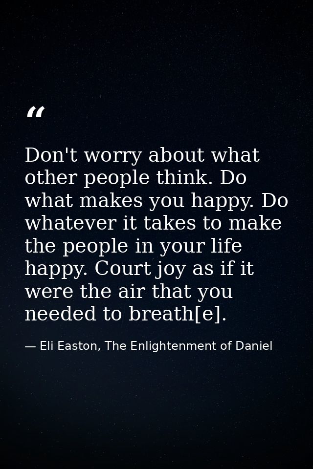 Don't worry about what other people think. Do what makes you happy. Do whatever it takes to make the people in your life — Eli Easton, The Enlightenment of Daniel