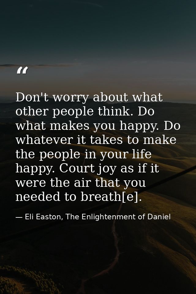 Don't worry about what other people think. Do what makes you happy. Do whatever it takes to make the people in your life — Eli Easton, The Enlightenment of Daniel
