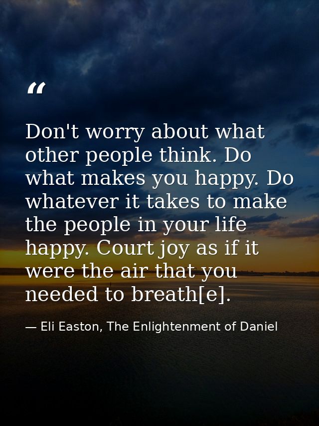 Don't worry about what other people think. Do what makes you happy. Do whatever it takes to make the people in your life — Eli Easton, The Enlightenment of Daniel