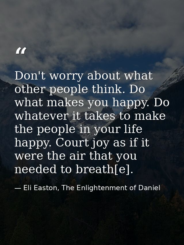 Don't worry about what other people think. Do what makes you happy. Do whatever it takes to make the people in your life — Eli Easton, The Enlightenment of Daniel