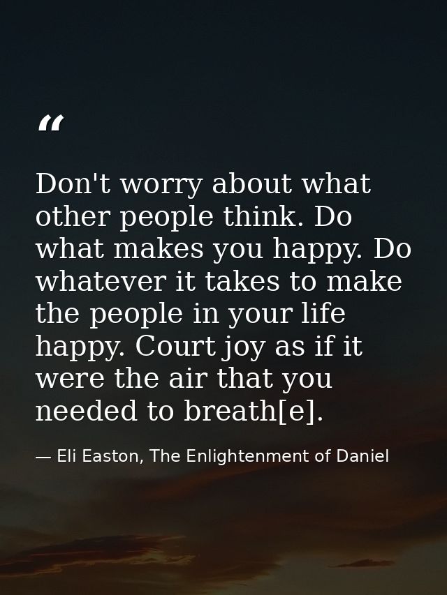 Don't worry about what other people think. Do what makes you happy. Do whatever it takes to make the people in your life — Eli Easton, The Enlightenment of Daniel