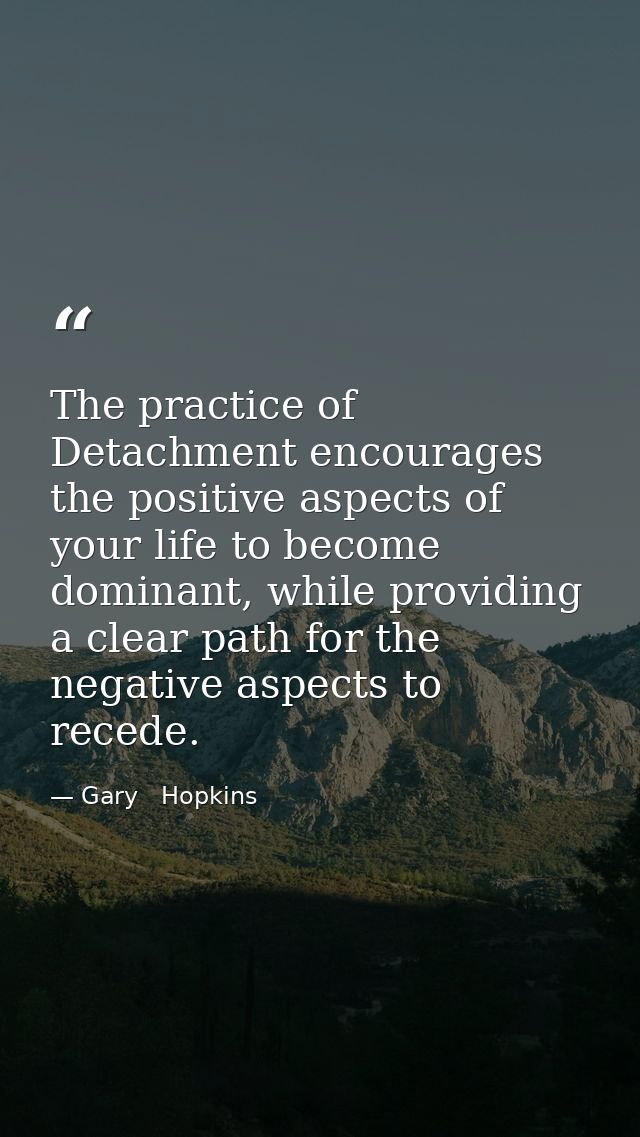 The practice of Detachment encourages the positive aspects of your life to become dominant, while providing a clear path — Gary   Hopkins