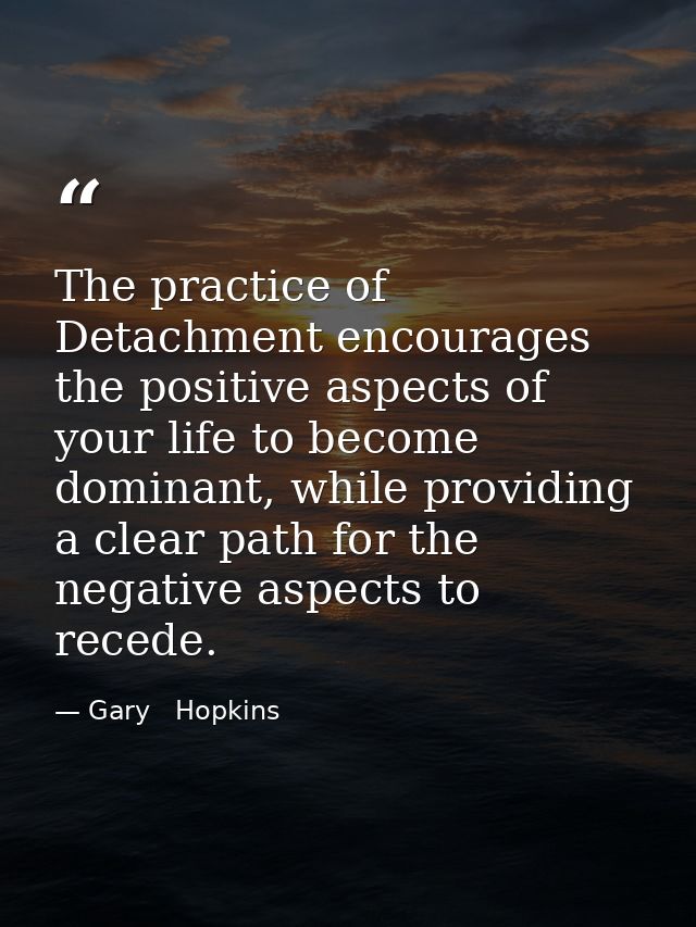 The practice of Detachment encourages the positive aspects of your life to become dominant, while providing a clear path — Gary   Hopkins