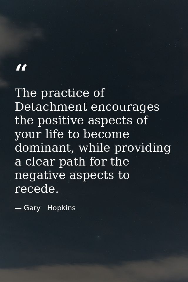 The practice of Detachment encourages the positive aspects of your life to become dominant, while providing a clear path — Gary   Hopkins