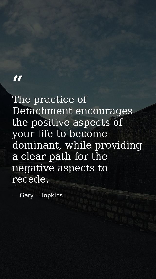 The practice of Detachment encourages the positive aspects of your life to become dominant, while providing a clear path — Gary   Hopkins