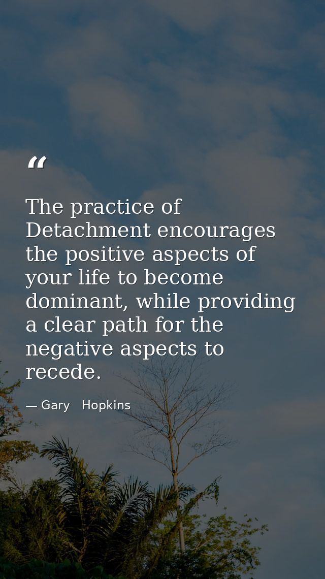 The practice of Detachment encourages the positive aspects of your life to become dominant, while providing a clear path — Gary   Hopkins