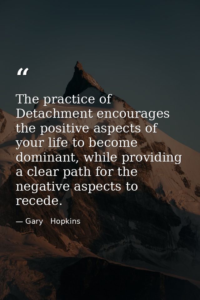 The practice of Detachment encourages the positive aspects of your life to become dominant, while providing a clear path — Gary   Hopkins