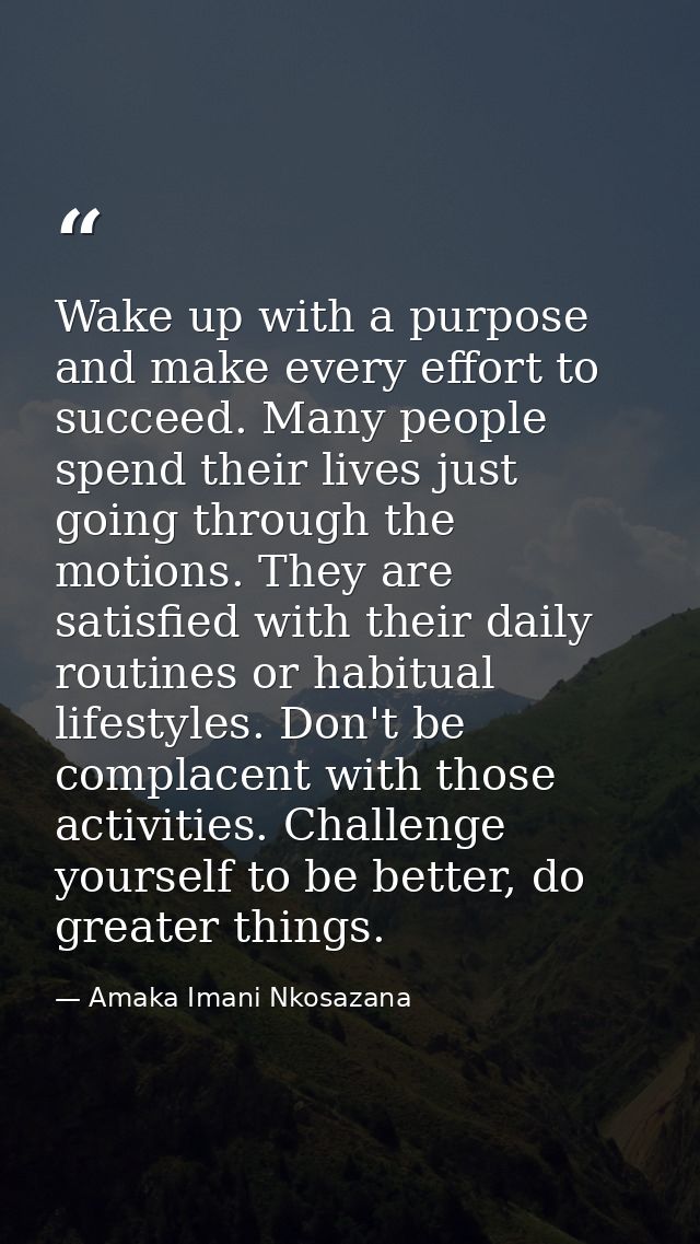 Wake up with a purpose and make every effort to succeed. Many people spend their lives just going through the motions. T — Amaka Imani Nkosazana