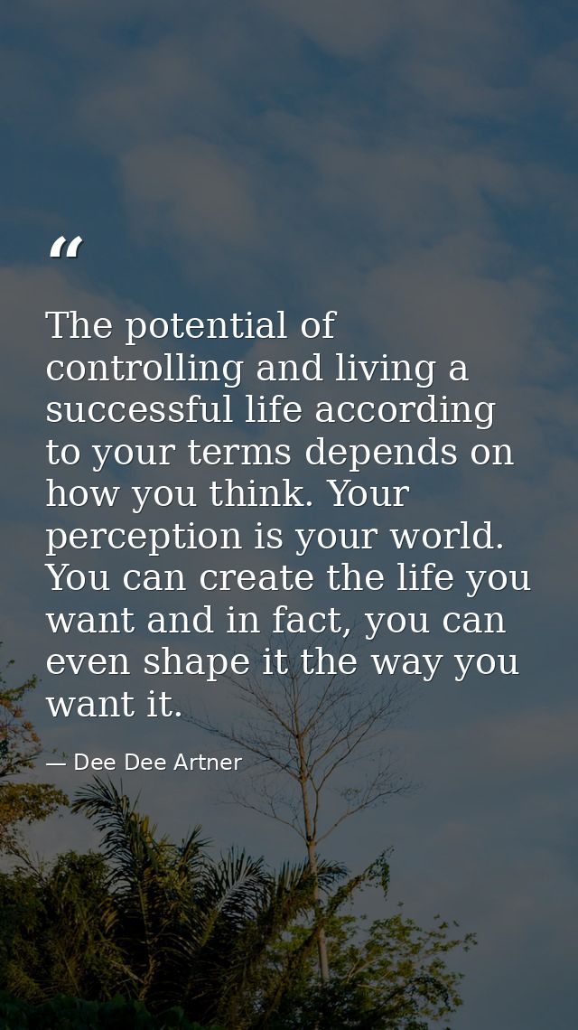 The potential of controlling and living a successful life according to your terms depends on how you think. Your percept — Dee Dee Artner