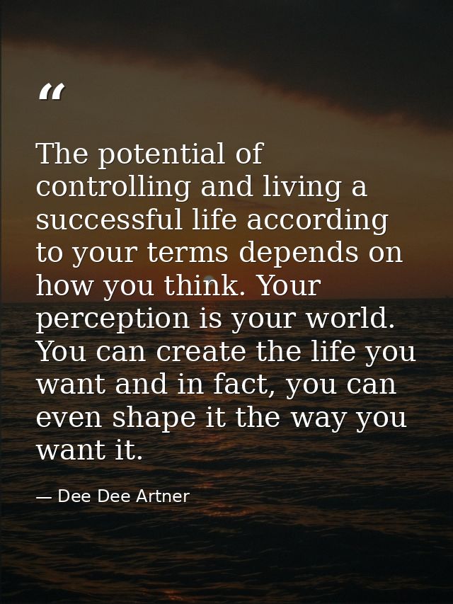 The potential of controlling and living a successful life according to your terms depends on how you think. Your percept — Dee Dee Artner